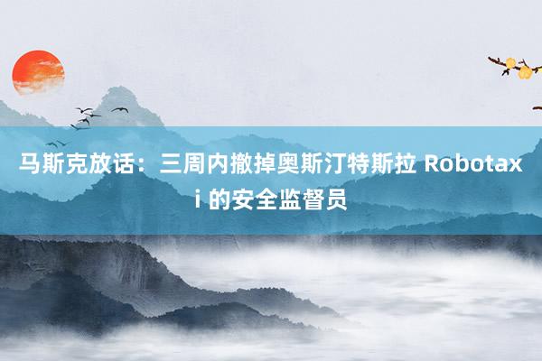 马斯克放话：三周内撤掉奥斯汀特斯拉 Robotaxi 的安全监督员